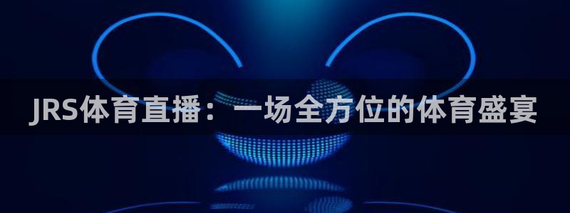 飞速体育足球直播免费观看：JRS体育直播：一场全方位的体育盛宴
