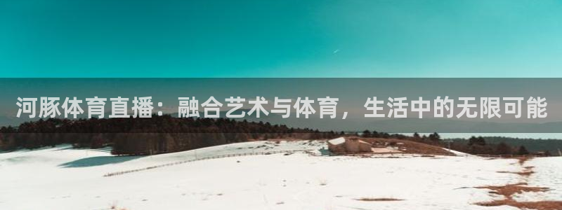 飞速看球直播：河豚体育直播：融合艺术与体育，生活中的无限可能