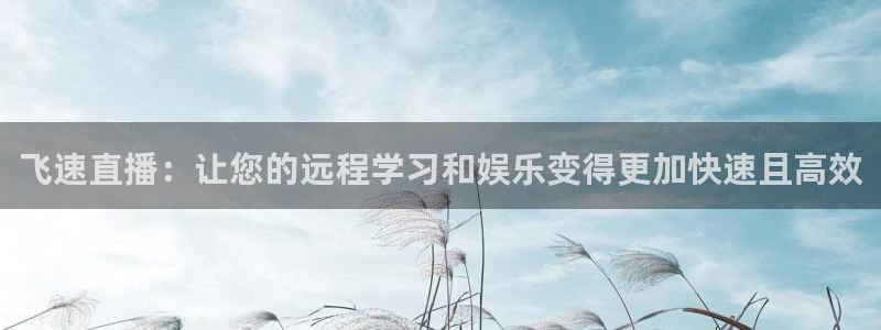 飞速直播nba在线观看：飞速直播：让您的远程学习和娱乐变得更加快速且高效
